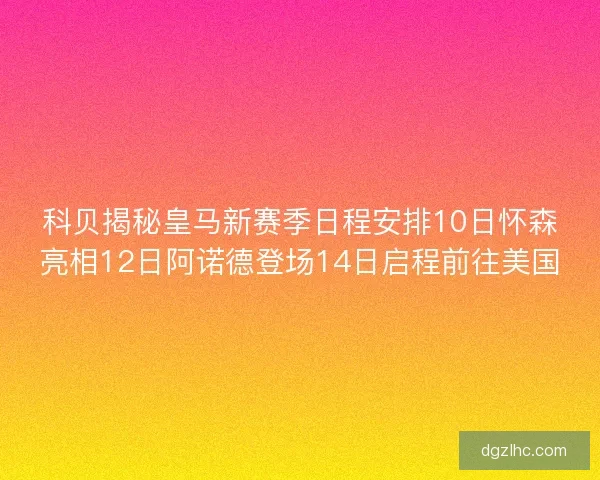 科贝揭秘皇马新赛季日程安排10日怀森亮相12日阿诺德登场14日启程前往美国