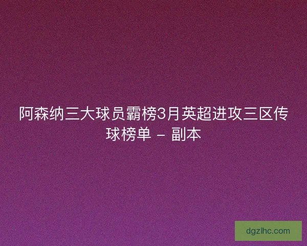 阿森纳三大球员霸榜3月英超进攻三区传球榜单 - 副本