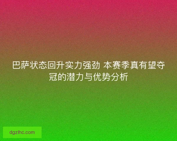 巴萨状态回升实力强劲 本赛季真有望夺冠的潜力与优势分析