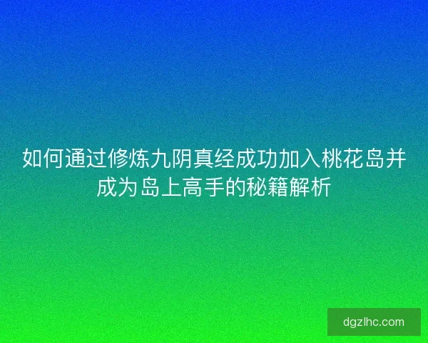 如何通过修炼九阴真经成功加入桃花岛并成为岛上高手的秘籍解析