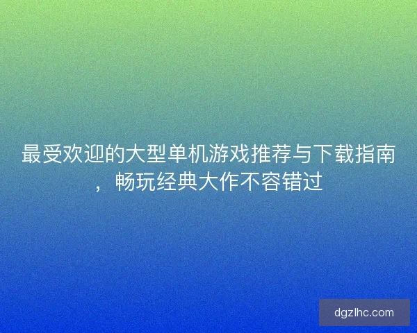 最受欢迎的大型单机游戏推荐与下载指南，畅玩经典大作不容错过