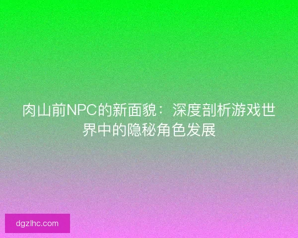 肉山前NPC的新面貌：深度剖析游戏世界中的隐秘角色发展