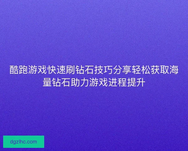 酷跑游戏快速刷钻石技巧分享轻松获取海量钻石助力游戏进程提升