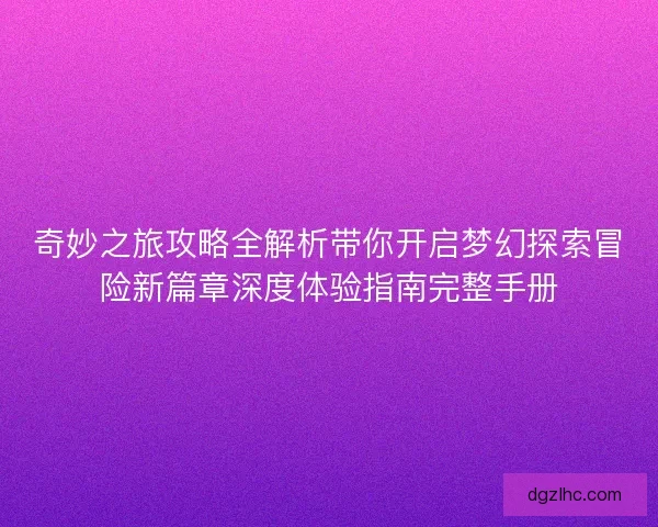 奇妙之旅攻略全解析带你开启梦幻探索冒险新篇章深度体验指南完整手册