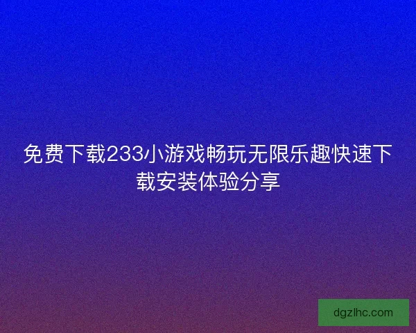 免费下载233小游戏畅玩无限乐趣快速下载安装体验分享