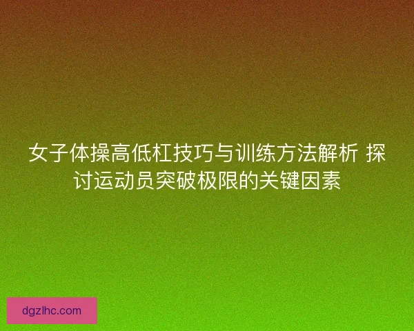 女子体操高低杠技巧与训练方法解析 探讨运动员突破极限的关键因素