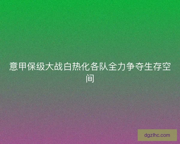 意甲保级大战白热化各队全力争夺生存空间