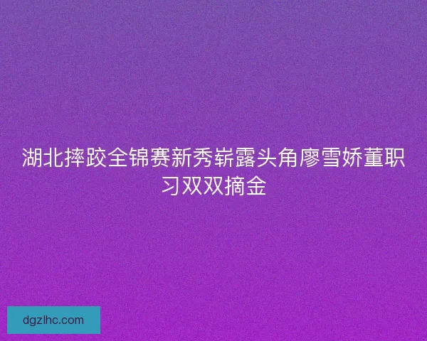 湖北摔跤全锦赛新秀崭露头角廖雪娇董职习双双摘金