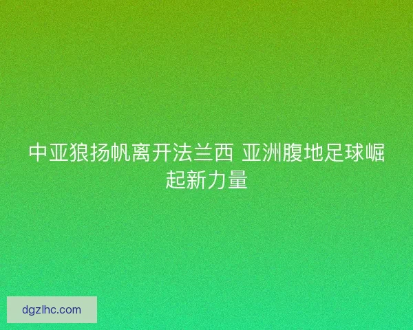 中亚狼扬帆离开法兰西 亚洲腹地足球崛起新力量